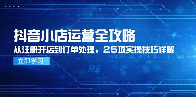 抖音小店运营全攻略，从注册开店到订单处理，25项实操技巧详解-老K资源网