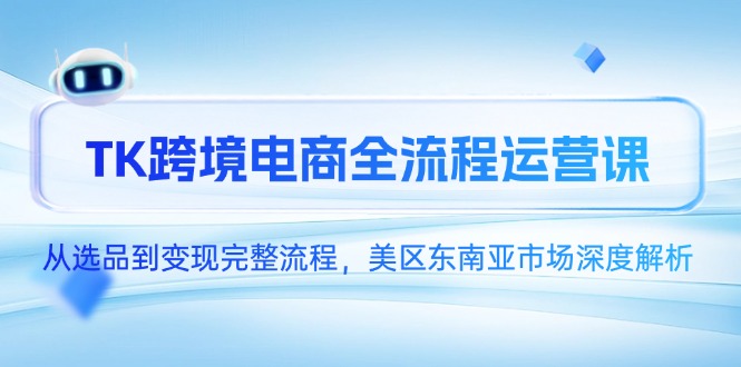 （14929期）TK跨境电商全流程运营课，从选品到变现完整流程，美区东南亚市场深度解析-老K资源网