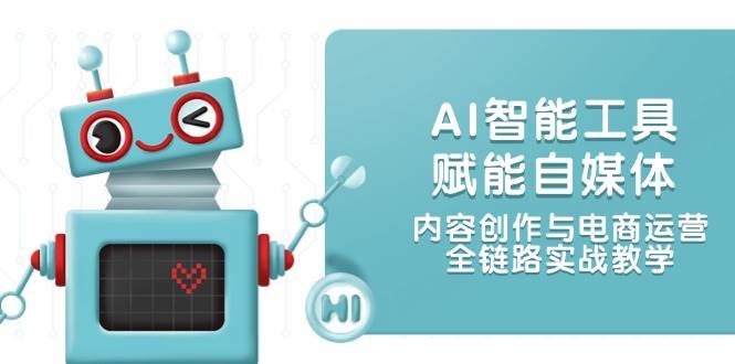 AI智能工具赋能自媒体，内容创作与电商运营，全链路实战教学-老K资源网