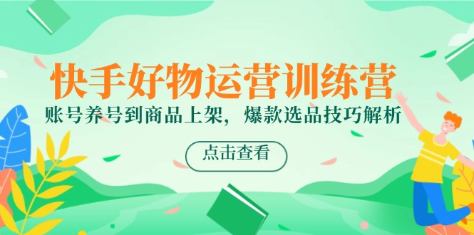 （14950期）快手好物运营训练营，账号养号到商品上架，爆款选品技巧解析-老K资源网