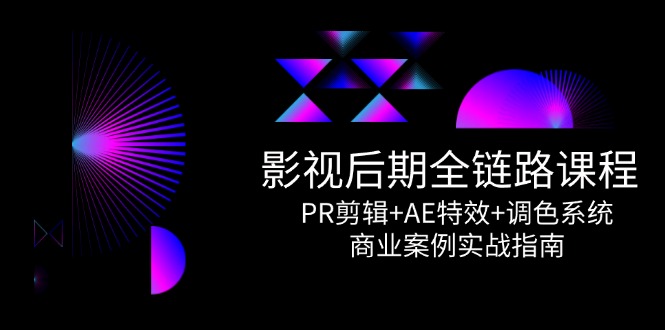 影视后期全链路课程，PR剪辑+AE特效+调色系统，商业案例实战指南-老K资源网
