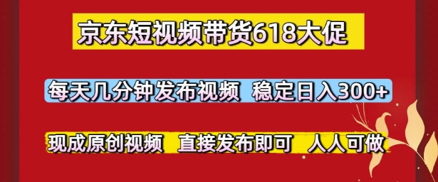 京东短视频带货618大促，每天几分钟发布视频，稳定日入3张+，现成原创视频，直接发布即可-老K资源网