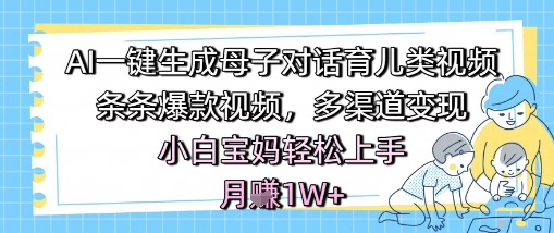 AI一键生成母子对话育儿类视频，条条爆款视频，多渠道变现，小白宝妈轻松上手，月入1W+-老K资源网