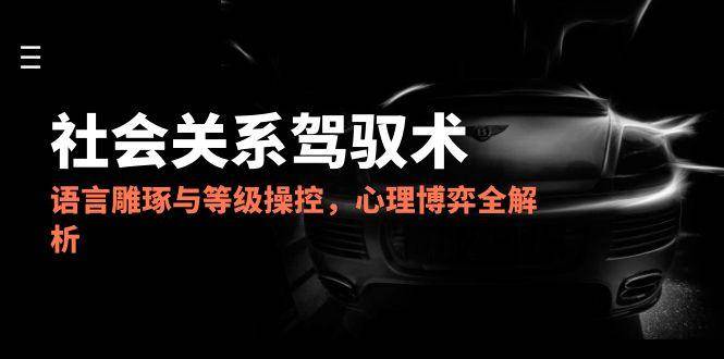 2025社会关系驾驭术，语言雕琢与等级操控，心理博弈全解析-老K资源网