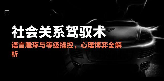 （14958期）2025社会关系驾驭术，语言雕琢与等级操控，心理博弈全解析-老K资源网