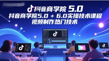 抖音商学院5.0+6.0实操技术课程，视频制作热门技术-老K资源网