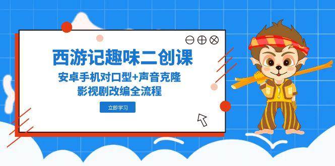 西游记趣味二创课，安卓手机对口型+声音克隆，影视剧改编全流程-老K资源网