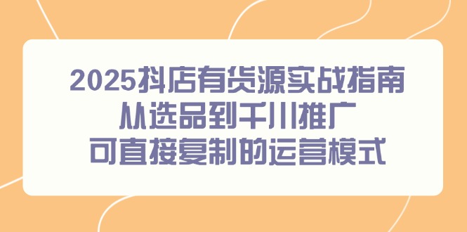 2025抖店有货源实战指南，从选品到千川推广，可直接复制的运营模式-老K资源网