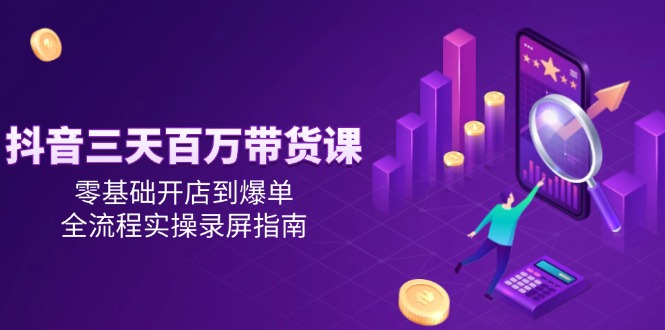 （14995期）抖音三天百万带货课，零基础开店到爆单，全流程实操录屏指南-老K资源网