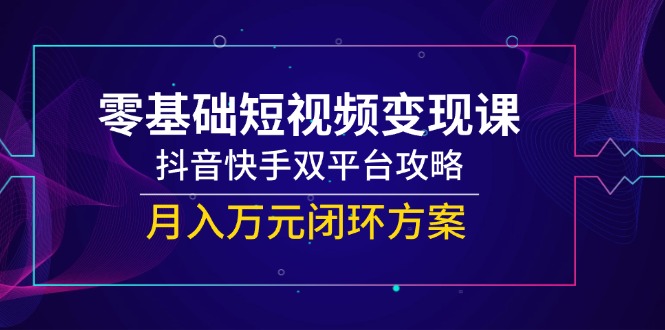 （14988期）零基础短视频变现课，抖音快手双平台攻略，月入万元闭环方案-老K资源网