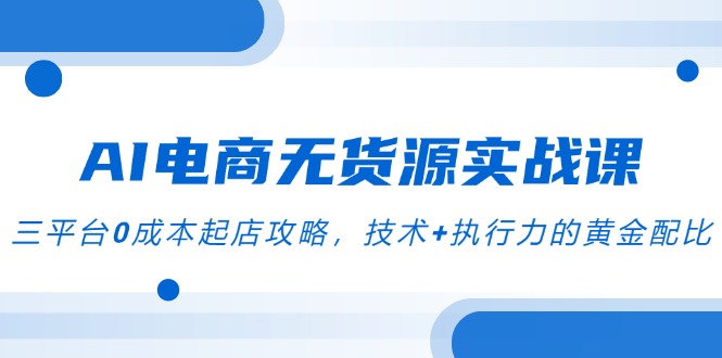 （14982期）AI电商无货源实战课，三平台0成本起店攻略，技术+执行力的黄金配比-老K资源网