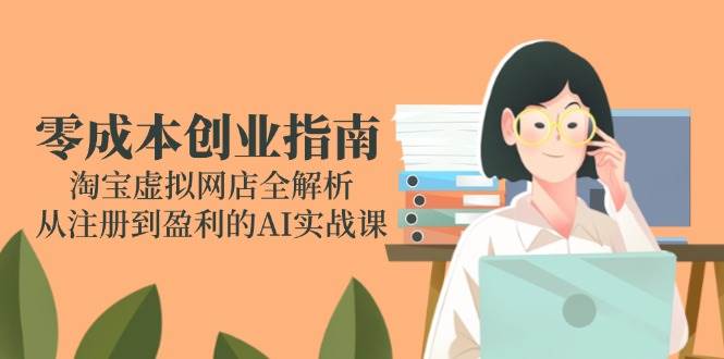 零成本创业指南：淘宝虚拟网店全解析，从注册到盈利的AI实战课-老K资源网
