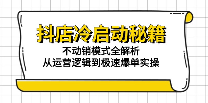 抖店冷启动秘籍：不动销模式全解析，从运营逻辑到极速爆单实操-老K资源网