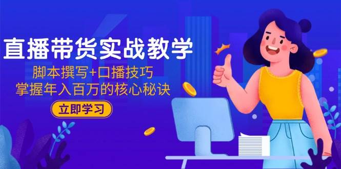 直播带货实战教学：脚本撰写+口播技巧，掌握年入百万的核心秘诀-老K资源网