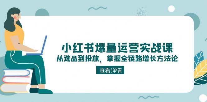 小红书爆量运营实战课：从选品到投放，掌握全链路增长方法论-老K资源网