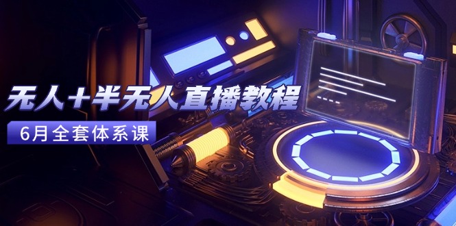 无人+半无人直播教程：AI工具+场景搭建，0到1掌握核心技术(6月更新)-老K资源网