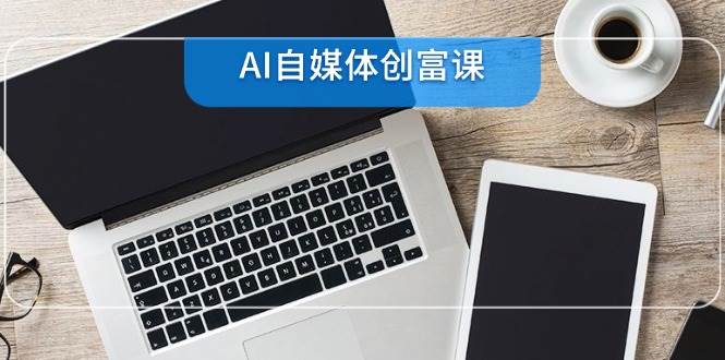 AI自媒体创富课，账号准备到直播带货，零基础22项技能速成-老K资源网