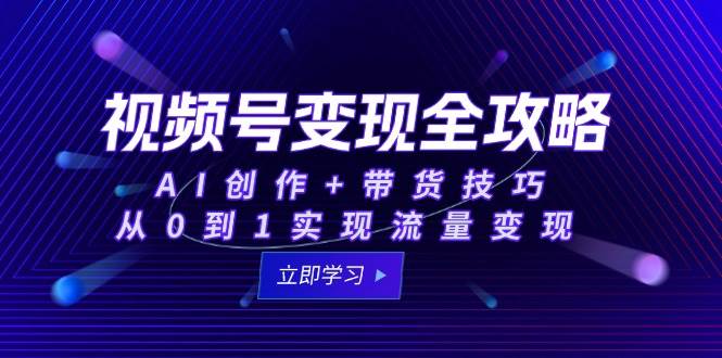 视频号变现全攻略：AI创作+带货技巧，从0到1实现流量变现-老K资源网