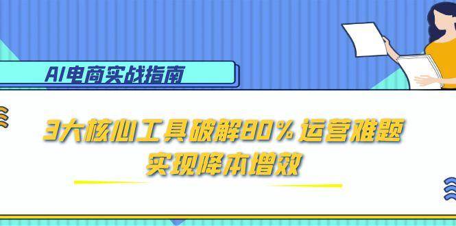AI电商实战指南：3大核心工具破解80%运营难题，实现降本增效-老K资源网