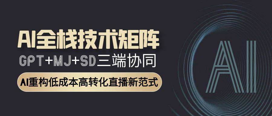 AI全栈技术矩阵：GPT+MJ+SD三端协同，AI重构低成本高转化直播新范式-老K资源网
