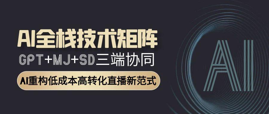 AI全栈技术矩阵：GPT+MJ+SD三端协同，AI重构低成本高转化直播新范式-老K资源网