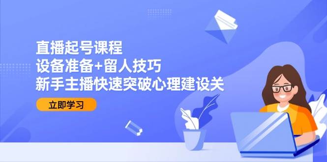 直播起号课程：设备准备+留人技巧，新手主播快速突破心理建设关-老K资源网
