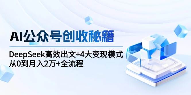 AI公众号创收秘籍：DeepSeek高效出文+4大变现模式，从0到月入2万+全流程-老K资源网