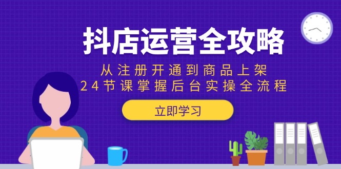 抖店运营全攻略：从注册开通到商品上架，24节课掌握后台实操全流程-老K资源网