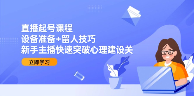 直播起号课程：设备准备+留人技巧，新手主播快速突破心理建设关-老K资源网