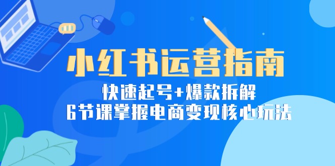 小红书运营指南：快速起号+爆款拆解，6节课掌握电商变现核心玩法-老K资源网