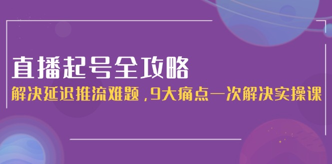 直播起号全攻略：解决延迟推流难题，9大痛点一次解决实操课-老K资源网