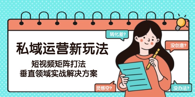 私域运营新玩法，短视频矩阵打法，垂直领域实战解决方案（更新6月）-老K资源网