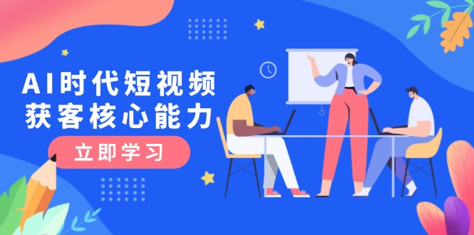AI时代短视频获客核心课程，三大必备技能解析，认知升级关键要点-老K资源网