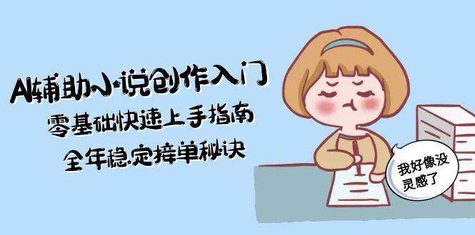 AI辅助小说创作入门，零基础快速上手指南，全年稳定接单秘诀-老K资源网