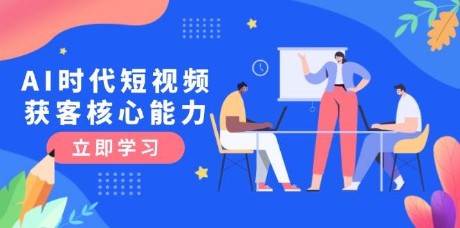 AI时代短视频获客核心课程，三大必备技能解析，认知升级关键要点-老K资源网