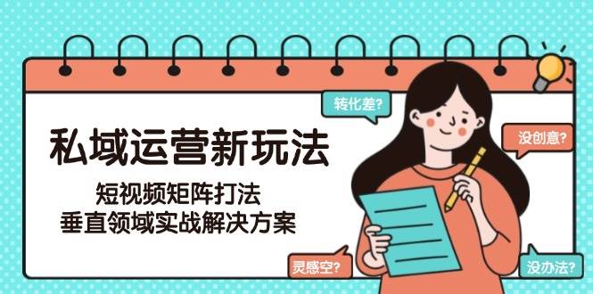 私域运营新玩法，短视频矩阵打法，垂直领域实战解决方案（更新6月）-老K资源网