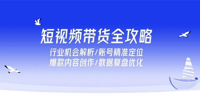 短视频带货全攻略，行业机会解析/账号精准定位/爆款内容创作/数据复盘优化-老K资源网