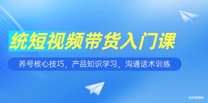 短视频带货入门课，养号核心技巧，产品知识学习，沟通话术训练-老K资源网