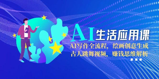 AI生活应用课：AI写作全流程，绘画创意生成，古人跳舞视频，赚钱思维解析-老K资源网