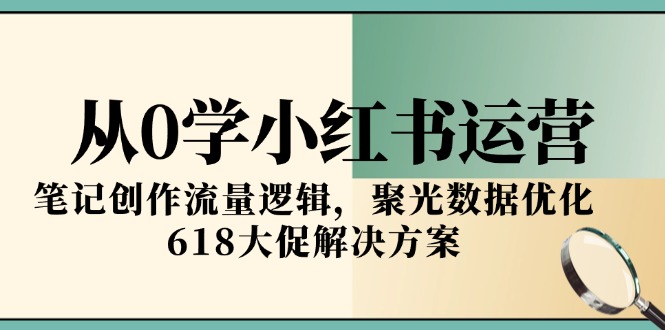 从0学小红书运营，笔记创作流量逻辑，聚光数据优化，618大促解决方案-老K资源网