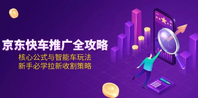 京东快车推广全攻略，核心公式与智能车玩法，新手必学拉新收割策略-老K资源网