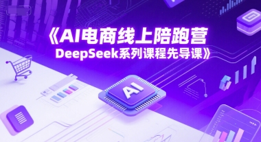 AI电商线上陪跑营，DeepSeek系列课程先导课-老K资源网