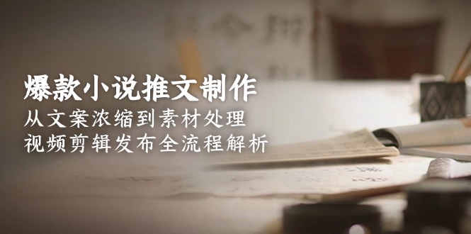 爆款小说推文制作，从文案浓缩到素材处理，视频剪辑发布全流程解析-老K资源网