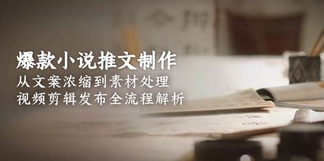 爆款小说推文制作，从文案浓缩到素材处理，视频剪辑发布全流程解析-老K资源网