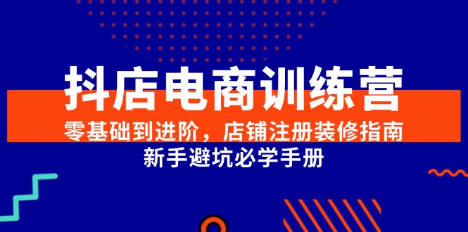 抖店电商训练营，零基础到进阶，店铺注册装修指南，新手避坑必学手册-老K资源网