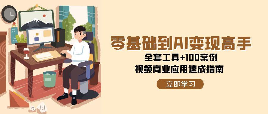 零基础到AI变现高手，全套工具+100案例，视频商业应用速成指南-老K资源网