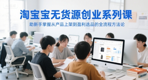 淘宝无货源创业系列课，助新手掌握从产品上架到盈利选品的全流程方法论-老K资源网