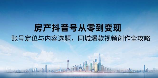 房产抖音号从零到变现，账号定位与内容选题，同城爆款视频创作全攻略-老K资源网