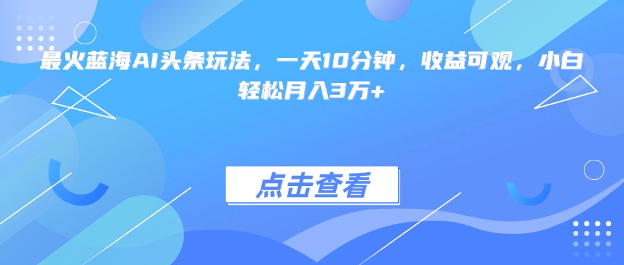 最火蓝海AI头条玩法，一天10分钟，收益可观，小白轻松月入3万+-老K资源网