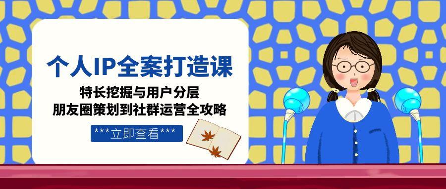 （15126期）个人IP全案打造课，特长挖掘与用户分层，朋友圈策划到社群运营全攻略-老K资源网